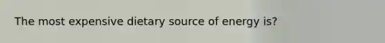 The most expensive dietary source of energy is?