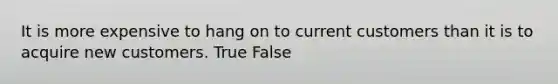 It is more expensive to hang on to current customers than it is to acquire new customers. True False