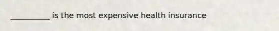 __________ is the most expensive health insurance