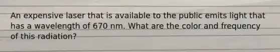 An expensive laser that is available to the public emits light that has a wavelength of 670 nm. What are the color and frequency of this radiation?