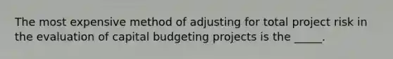 The most expensive method of adjusting for total project risk in the evaluation of capital budgeting projects is the _____.