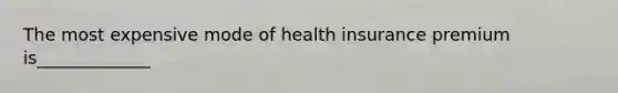 The most expensive mode of health insurance premium is_____________