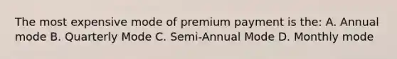 The most expensive mode of premium payment is the: A. Annual mode B. Quarterly Mode C. Semi-Annual Mode D. Monthly mode