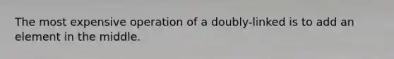 The most expensive operation of a doubly-linked is to add an element in the middle.