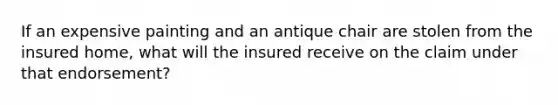 If an expensive painting and an antique chair are stolen from the insured home, what will the insured receive on the claim under that endorsement?