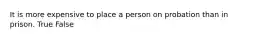 It is more expensive to place a person on probation than in prison. True False