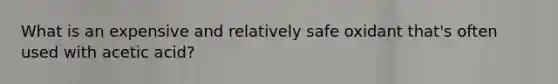 What is an expensive and relatively safe oxidant that's often used with acetic acid?