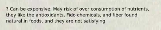 ? Can be expensive, May risk of over consumption of nutrients, they like the antioxidants, Fido chemicals, and fiber found natural in foods, and they are not satisfying