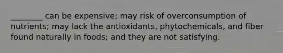 ________ can be expensive; may risk of overconsumption of nutrients; may lack the antioxidants, phytochemicals, and fiber found naturally in foods; and they are not satisfying.