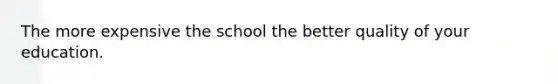 The more expensive the school the better quality of your education.