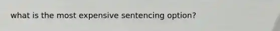 what is the most expensive sentencing option?