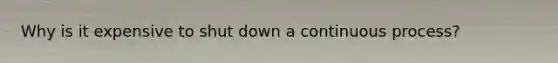 Why is it expensive to shut down a continuous process?