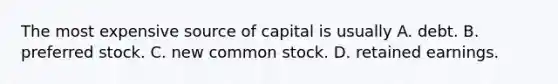 The most expensive source of capital is usually A. debt. B. preferred stock. C. new common stock. D. retained earnings.