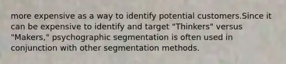 more expensive as a way to identify potential customers.Since it can be expensive to identify and target "Thinkers" versus "Makers," psychographic segmentation is often used in conjunction with other segmentation methods.