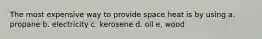 The most expensive way to provide space heat is by using a. propane b. electricity c. kerosene d. oil e. wood