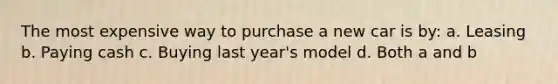 The most expensive way to purchase a new car is by: a. Leasing b. Paying cash c. Buying last year's model d. Both a and b