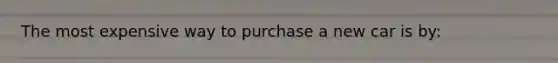 The most expensive way to purchase a new car is by: