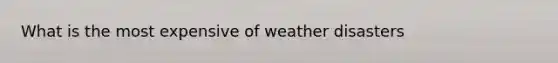 What is the most expensive of weather disasters