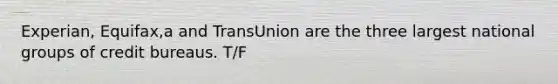 Experian, Equifax,a and TransUnion are the three largest national groups of credit bureaus. T/F