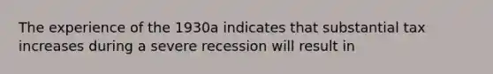 The experience of the 1930a indicates that substantial tax increases during a severe recession will result in