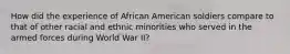 How did the experience of African American soldiers compare to that of other racial and ethnic minorities who served in the armed forces during World War II?