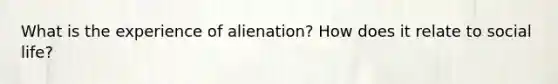 What is the experience of alienation? How does it relate to social life?