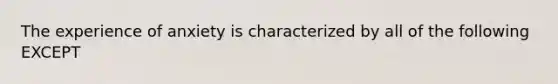 The experience of anxiety is characterized by all of the following EXCEPT