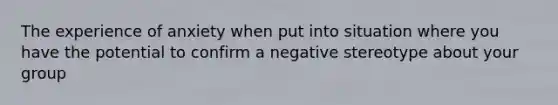 The experience of anxiety when put into situation where you have the potential to confirm a negative stereotype about your group