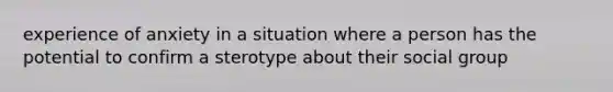 experience of anxiety in a situation where a person has the potential to confirm a sterotype about their social group