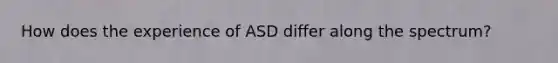 How does the experience of ASD differ along the spectrum?