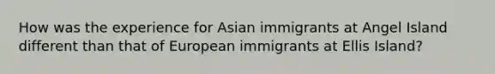 How was the experience for Asian immigrants at Angel Island different than that of European immigrants at Ellis Island?