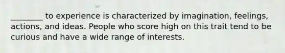 ________ to experience is characterized by imagination, feelings, actions, and ideas. People who score high on this trait tend to be curious and have a wide range of interests.