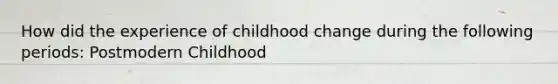 How did the experience of childhood change during the following periods: Postmodern Childhood