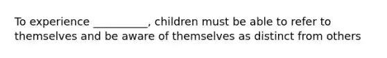 To experience __________, children must be able to refer to themselves and be aware of themselves as distinct from others