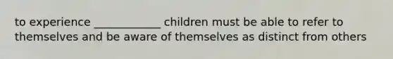 to experience ____________ children must be able to refer to themselves and be aware of themselves as distinct from others