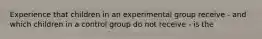 Experience that children in an experimental group receive - and which children in a control group do not receive - is the