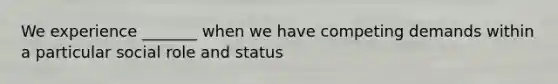 We experience _______ when we have competing demands within a particular social role and status