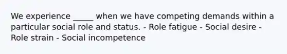 We experience _____ when we have competing demands within a particular social role and status. - Role fatigue - Social desire - Role strain - Social incompetence