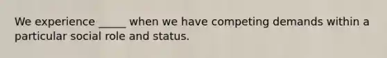We experience _____ when we have competing demands within a particular social role and status.