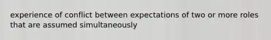 experience of conflict between expectations of two or more roles that are assumed simultaneously