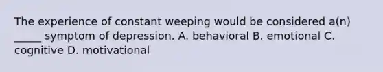 The experience of constant weeping would be considered a(n) _____ symptom of depression. A. behavioral B. emotional C. cognitive D. motivational