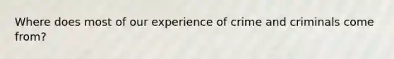 Where does most of our experience of crime and criminals come from?