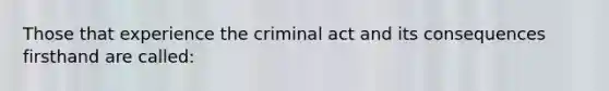 Those that experience the criminal act and its consequences firsthand are called: