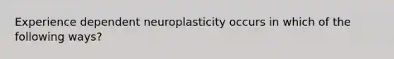 Experience dependent neuroplasticity occurs in which of the following ways?