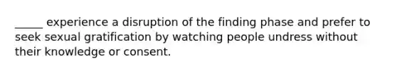 _____ experience a disruption of the finding phase and prefer to seek sexual gratification by watching people undress without their knowledge or consent.