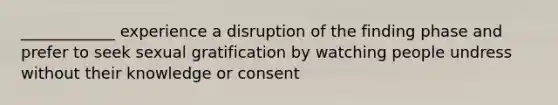 ____________ experience a disruption of the finding phase and prefer to seek sexual gratification by watching people undress without their knowledge or consent