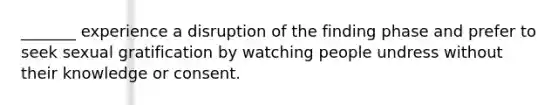 _______ experience a disruption of the finding phase and prefer to seek sexual gratification by watching people undress without their knowledge or consent.