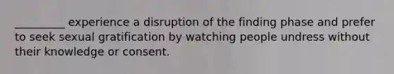 _________ experience a disruption of the finding phase and prefer to seek sexual gratification by watching people undress without their knowledge or consent.