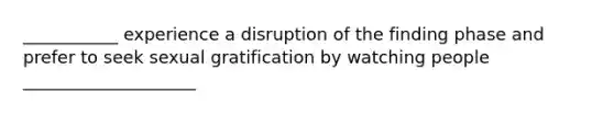 ___________ experience a disruption of the finding phase and prefer to seek sexual gratification by watching people ____________________