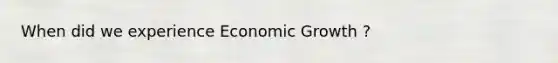 When did we experience Economic Growth ?